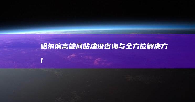 哈尔滨高端网站建设咨询与全方位解决方案